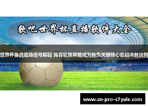 世界杯备战临场信号解码 阵容轮换策略成为胜负关键核心密码决胜法则
