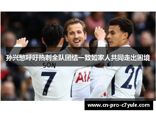 孙兴慜呼吁热刺全队团结一致如家人共同走出困境