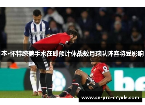 本·怀特膝盖手术在即预计休战数月球队阵容将受影响