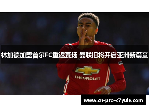 林加德加盟首尔FC重返赛场 曼联旧将开启亚洲新篇章