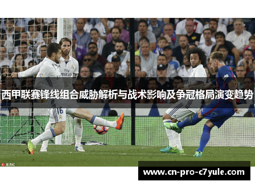 西甲联赛锋线组合威胁解析与战术影响及争冠格局演变趋势