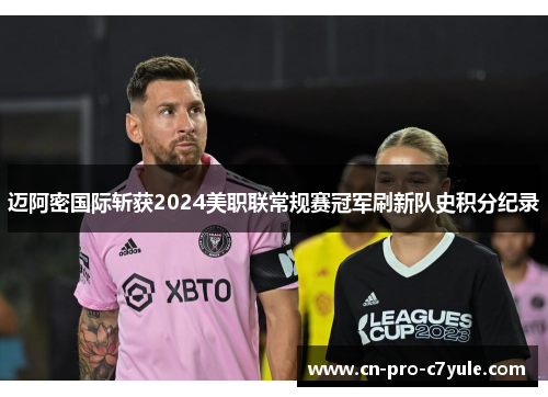 迈阿密国际斩获2024美职联常规赛冠军刷新队史积分纪录