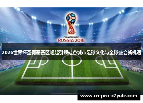2026世界杯圣何塞赛区崛起引领硅谷城市足球文化与全球盛会新机遇