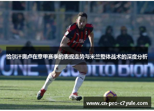恰尔汗奥卢在意甲赛季的表现走势与米兰整体战术的深度分析