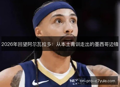 2026年回望阿尔瓦拉多:从本土青训走出的墨西哥边锋 2026年回望阿尔瓦拉多:从本土青训走出的墨西哥边锋